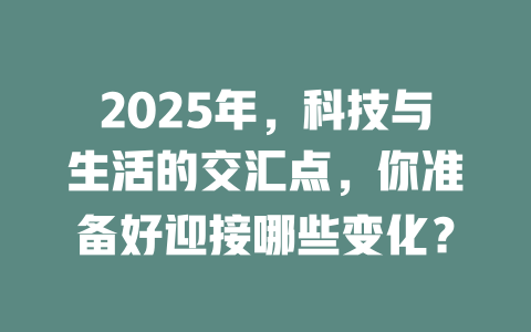 2025年，科技与生活的交汇点，你准备好迎接哪些变化？ 一