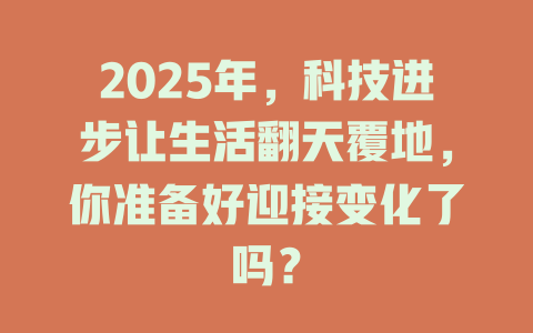 2025年，科技进步让生活翻天覆地，你准备好迎接变化了吗？ 一
