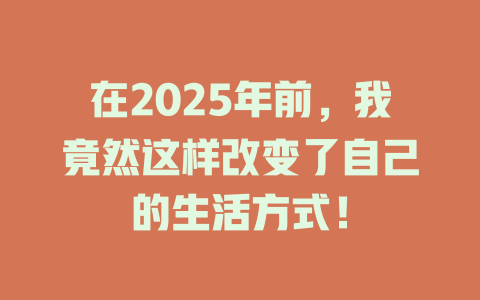 在2025年前，我竟然这样改变了自己的生活方式！ 一