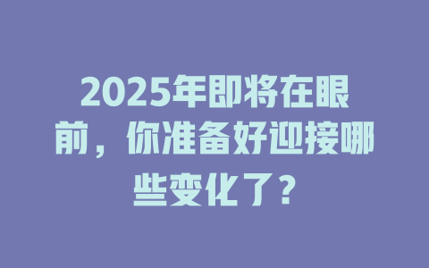 2025年即将在眼前，你准备好迎接哪些变化了？ 一