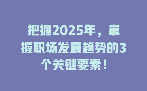把握2025年，掌握职场发展趋势的3个关键要素！ 一