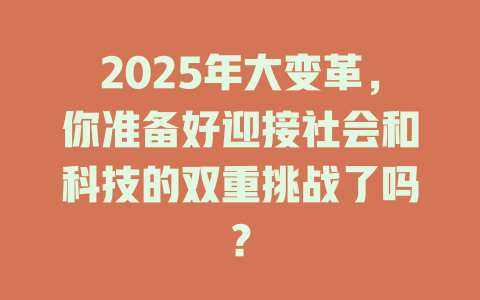 2025年大变革，你准备好迎接社会和科技的双重挑战了吗？ 一