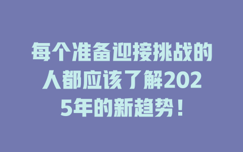 每个准备迎接挑战的人都应该了解2025年的新趋势！ 一