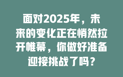 面对2025年，未来的变化正在悄然拉开帷幕，你做好准备迎接挑战了吗？ 一