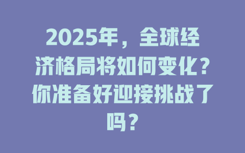2025年，全球经济格局将如何变化？你准备好迎接挑战了吗？ 一