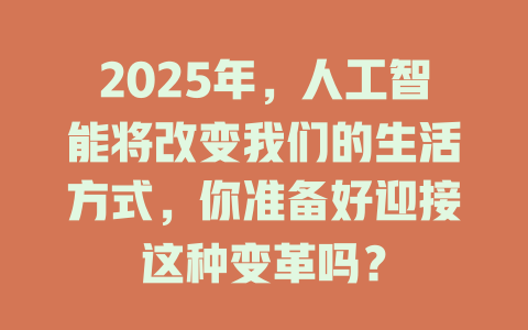 2025年，人工智能将改变我们的生活方式，你准备好迎接这种变革吗？ 一