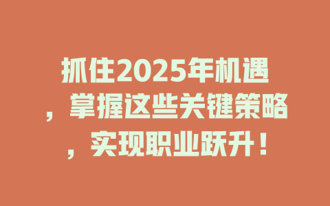 抓住2025年机遇,掌握这些关键策略,实现职业跃升! 一