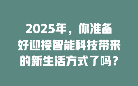 2025年，你准备好迎接智能科技带来的新生活方式了吗？ 一
