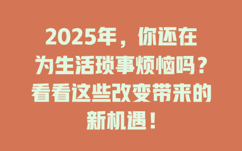 2025年，你还在为生活琐事烦恼吗？看看这些改变带来的新机遇！ 一