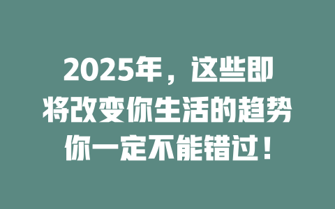 2025年,这些即将改变你生活的趋势你一定不能错过! 一
