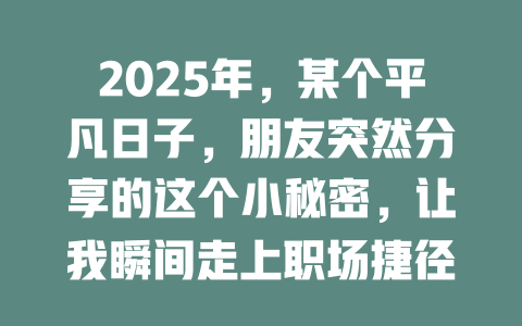 2025年，某个平凡日子，朋友突然分享的这个小秘密，让我瞬间走上职场捷径！ 一