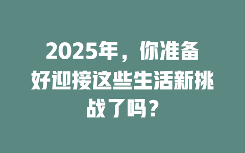 2025年，你准备好迎接这些生活新挑战了吗？ 一