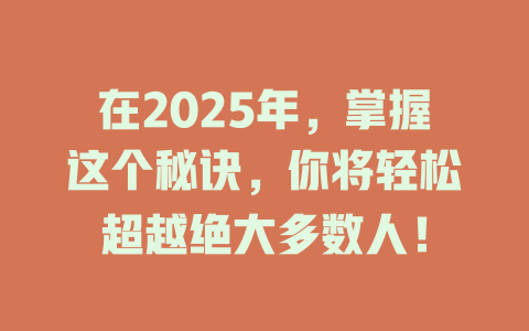 在2025年，掌握这个秘诀，你将轻松超越绝大多数人！ 一