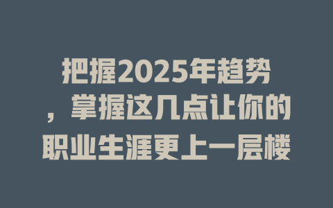 把握2025年趋势,掌握这几点让你的职业生涯更上一层楼 一
