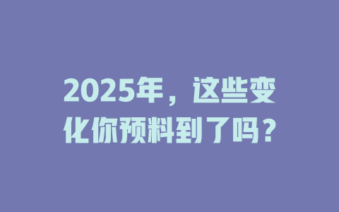2025年，这些变化你预料到了吗？ 一
