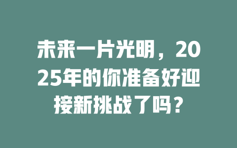 未来一片光明，2025年的你准备好迎接新挑战了吗？ 一