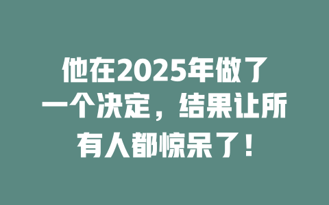 他在2025年做了一个决定，结果让所有人都惊呆了！ 一