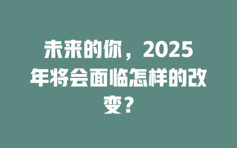 未来的你，2025年将会面临怎样的改变？ 一