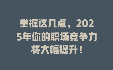 掌握这几点，2025年你的职场竞争力将大幅提升！ 一