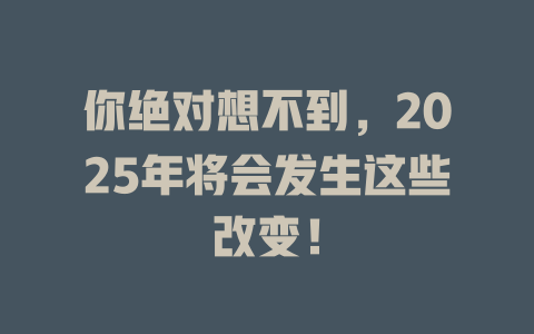 你绝对想不到，2025年将会发生这些改变！ 一