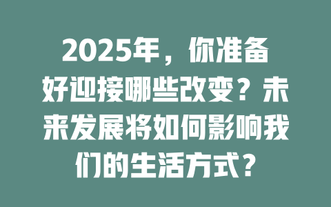 2025年，你准备好迎接哪些改变？未来发展将如何影响我们的生活方式？ 一
