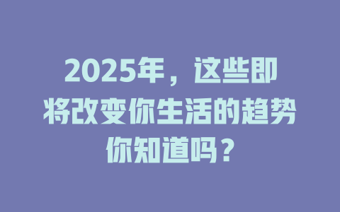 2025年，这些即将改变你生活的趋势你知道吗？ 一