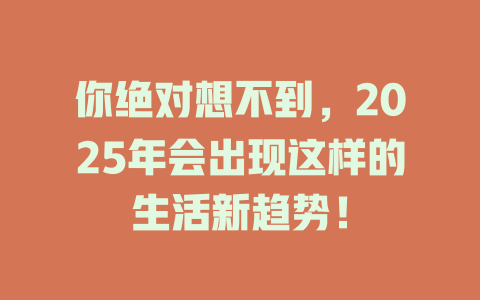 你绝对想不到,2025年会出现这样的生活新趋势! 一