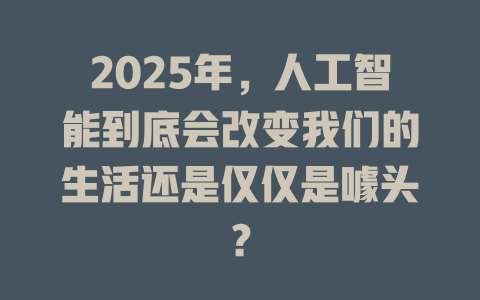 2025年，人工智能到底会改变我们的生活还是仅仅是噱头？ 一