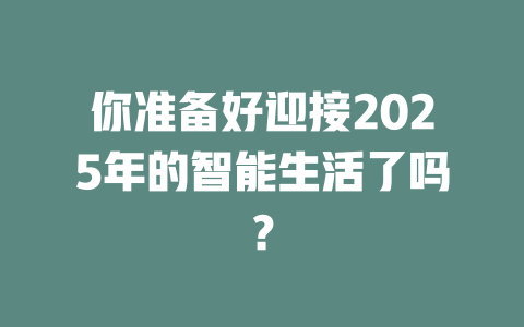 你准备好迎接2025年的智能生活了吗？ 一