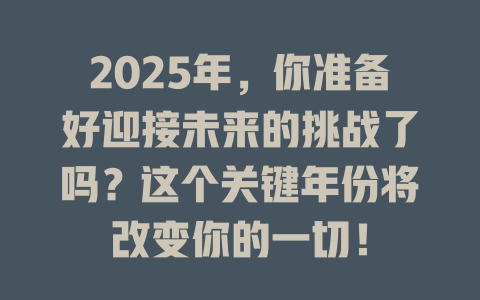 2025年，你准备好迎接未来的挑战了吗？这个关键年份将改变你的一切！ 一