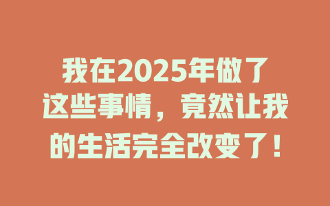 我在2025年做了这些事情，竟然让我的生活完全改变了！ 一