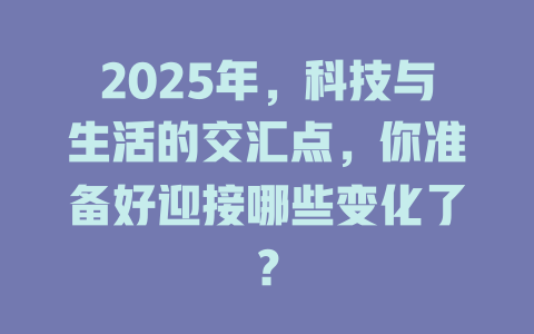 2025年，科技与生活的交汇点，你准备好迎接哪些变化了？ 一