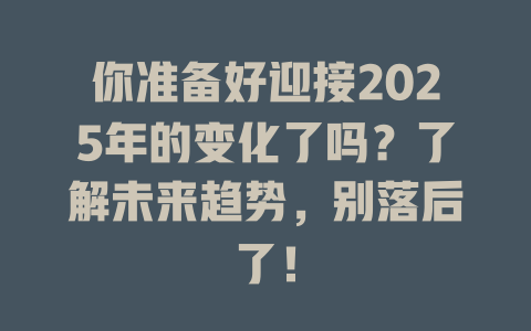 你准备好迎接2025年的变化了吗？了解未来趋势，别落后了！ 一