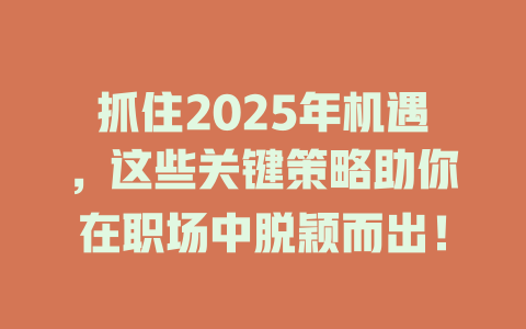 抓住2025年机遇，这些关键策略助你在职场中脱颖而出！ 一