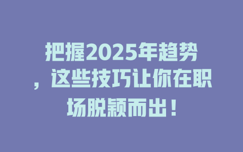 把握2025年趋势，这些技巧让你在职场脱颖而出！ 一