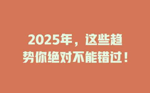 2025年，这些趋势你绝对不能错过！ 一