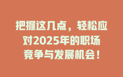 把握这几点，轻松应对2025年的职场竞争与发展机会！ 一