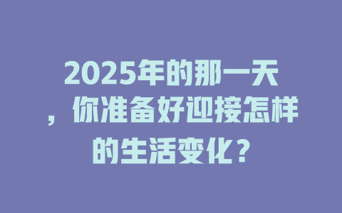 2025年的那一天，你准备好迎接怎样的生活变化？ 一