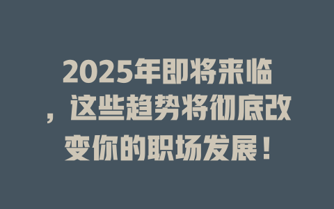 2025年即将来临，这些趋势将彻底改变你的职场发展！ 一