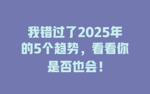 我错过了2025年的5个趋势，看看你是否也会！ 一