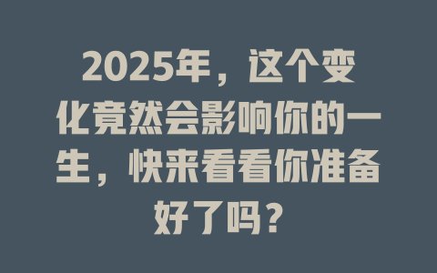 2025年，这个变化竟然会影响你的一生，快来看看你准备好了吗？ 一