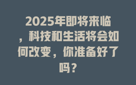 2025年即将来临，科技和生活将会如何改变，你准备好了吗？ 一