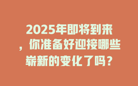 2025年即将到来，你准备好迎接哪些崭新的变化了吗？ 一