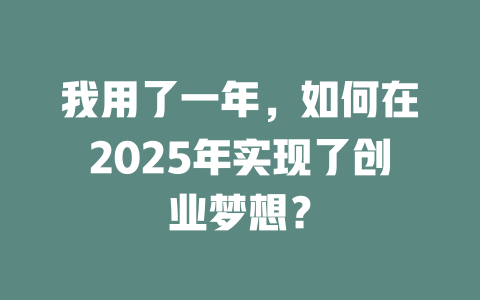 我用了一年，如何在2025年实现了创业梦想？ 一