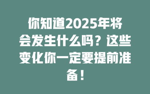 你知道2025年将会发生什么吗？这些变化你一定要提前准备！ 一