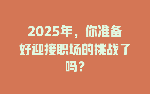 2025年，你准备好迎接职场的挑战了吗？ 一