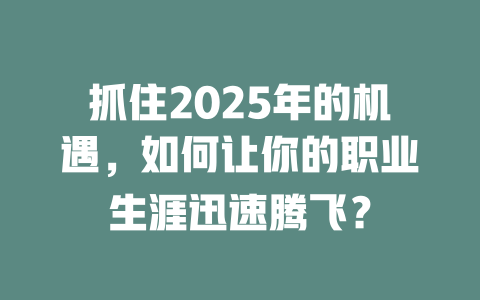 抓住2025年的机遇，如何让你的职业生涯迅速腾飞？ 一