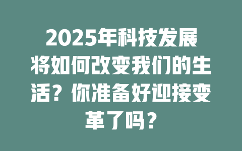2025年科技发展将如何改变我们的生活？你准备好迎接变革了吗？ 一