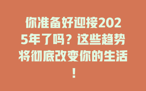 你准备好迎接2025年了吗？这些趋势将彻底改变你的生活！ 一