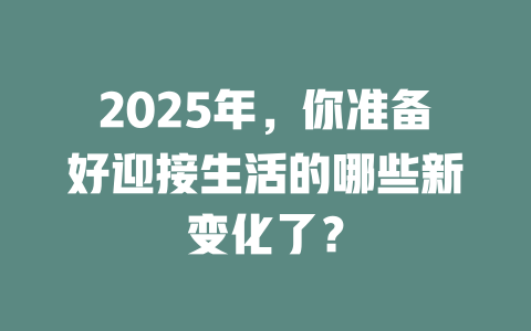 2025年，你准备好迎接生活的哪些新变化了？ 一